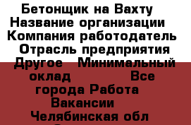 Бетонщик на Вахту › Название организации ­ Компания-работодатель › Отрасль предприятия ­ Другое › Минимальный оклад ­ 50 000 - Все города Работа » Вакансии   . Челябинская обл.,Златоуст г.